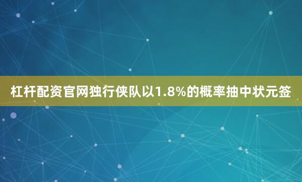 杠杆配资官网独行侠队以1.8%的概率抽中状元签