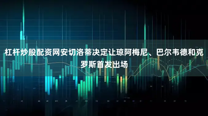 杠杆炒股配资网安切洛蒂决定让琼阿梅尼、巴尔韦德和克罗斯首发出场