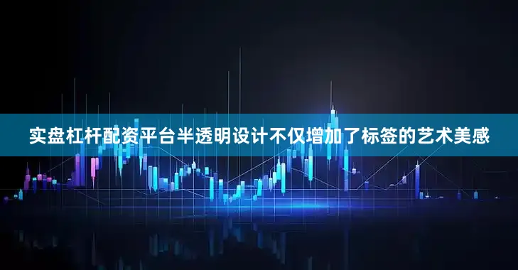 实盘杠杆配资平台半透明设计不仅增加了标签的艺术美感