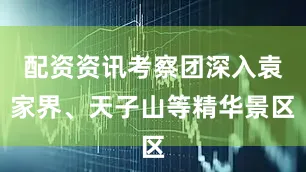 配资资讯考察团深入袁家界、天子山等精华景区
