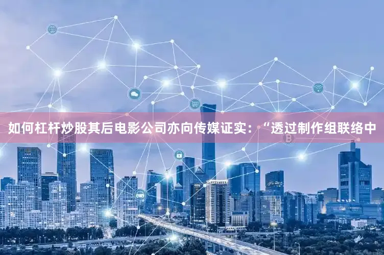如何杠杆炒股其后电影公司亦向传媒证实：“透过制作组联络中