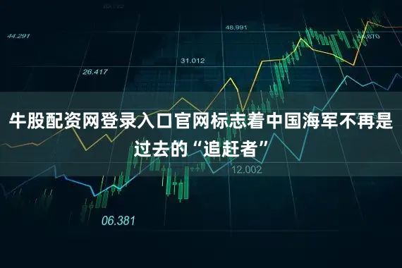 牛股配资网登录入口官网标志着中国海军不再是过去的“追赶者”