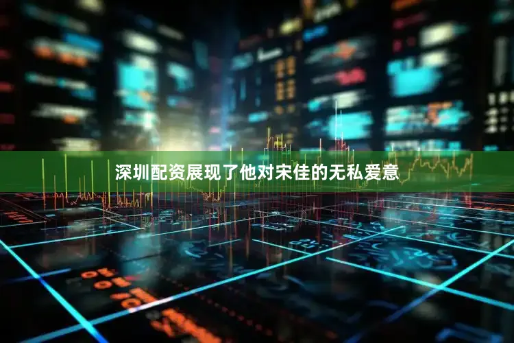 深圳配资展现了他对宋佳的无私爱意
