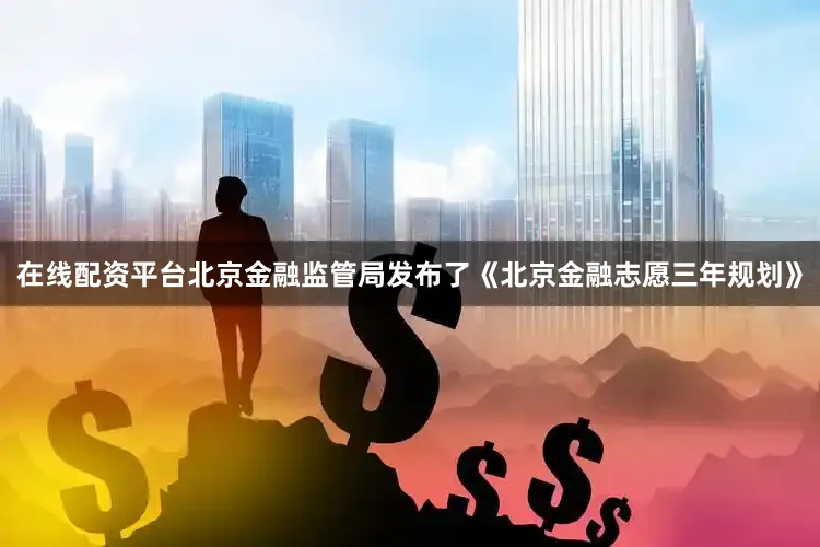 在线配资平台北京金融监管局发布了《北京金融志愿三年规划》