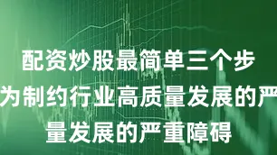 配资炒股最简单三个步骤已成为制约行业高质量发展的严重障碍