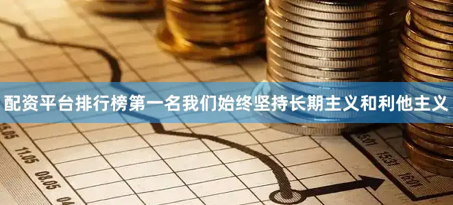 配资平台排行榜第一名我们始终坚持长期主义和利他主义