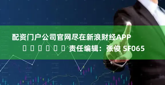 配资门户公司官网尽在新浪财经APP            						责任编辑：张俊 SF065